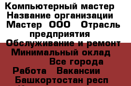 Компьютерный мастер › Название организации ­ Мастер, ООО › Отрасль предприятия ­ Обслуживание и ремонт › Минимальный оклад ­ 95 000 - Все города Работа » Вакансии   . Башкортостан респ.,Караидельский р-н